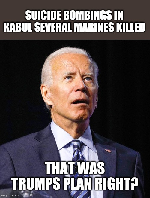 Joe Biden | SUICIDE BOMBINGS IN KABUL SEVERAL MARINES KILLED; THAT WAS TRUMPS PLAN RIGHT? | image tagged in joe biden | made w/ Imgflip meme maker