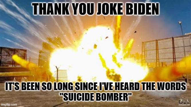 Suicide bomber | THANK YOU JOKE BIDEN; IT'S BEEN SO LONG SINCE I'VE HEARD THE WORDS
"SUICIDE BOMBER" | image tagged in suicide bomber | made w/ Imgflip meme maker