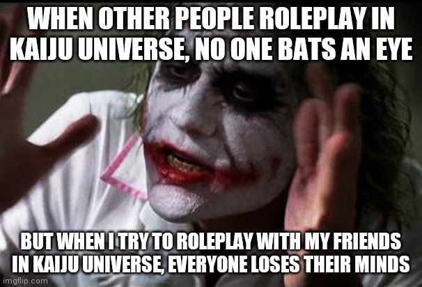 Based on a true story | WHEN OTHER PEOPLE ROLEPLAY IN KAIJU UNIVERSE, NO ONE BATS AN EYE; BUT WHEN I TRY TO ROLEPLAY WITH MY FRIENDS IN KAIJU UNIVERSE, EVERYONE LOSES THEIR MINDS | image tagged in im the joker | made w/ Imgflip meme maker