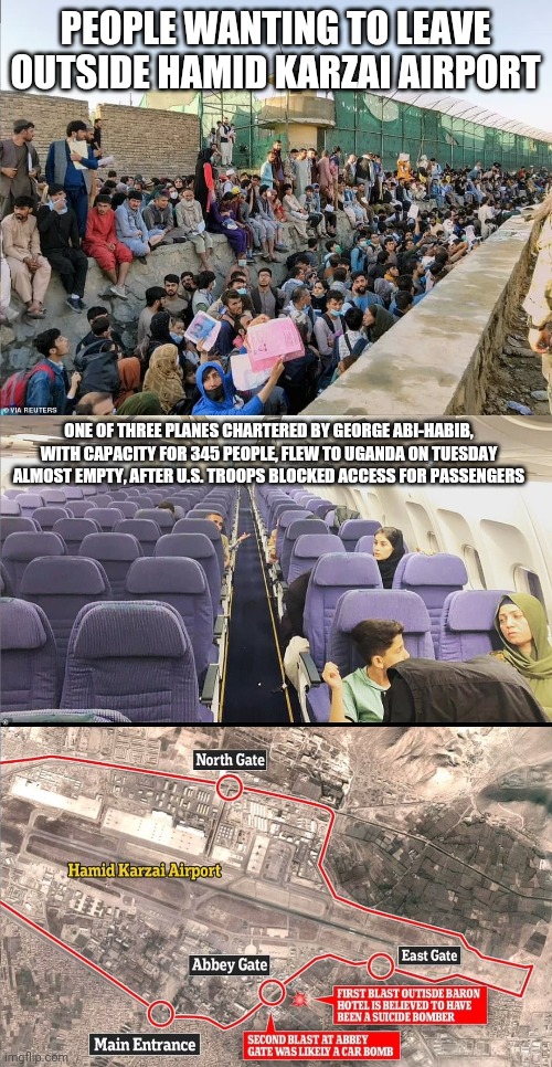 total chaos | PEOPLE WANTING TO LEAVE OUTSIDE HAMID KARZAI AIRPORT; ONE OF THREE PLANES CHARTERED BY GEORGE ABI-HABIB, WITH CAPACITY FOR 345 PEOPLE, FLEW TO UGANDA ON TUESDAY ALMOST EMPTY, AFTER U.S. TROOPS BLOCKED ACCESS FOR PASSENGERS | made w/ Imgflip meme maker