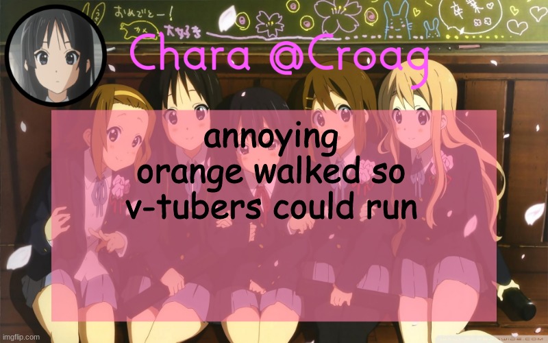 Chara's K-on temp | annoying orange walked so v-tubers could run | image tagged in chara's k-on temp | made w/ Imgflip meme maker