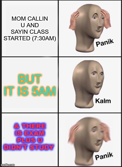 CLLLLLLLLLLLLLAAAAAAAAAAASSSSSSSSSSSSS | MOM CALLIN U AND SAYIN CLASS STARTED (7:30AM); BUT IT IS 5AM; & THERE IS EXAM PLUS U DIDN'T STUDY | image tagged in memes,panik kalm panik | made w/ Imgflip meme maker