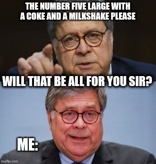 willy yum bar | THE NUMBER FIVE LARGE WITH A COKE AND A MILKSHAKE PLEASE; WILL THAT BE ALL FOR YOU SIR? ME: | image tagged in barr,attorney,attorney general,chinese food,food,fast food | made w/ Imgflip meme maker