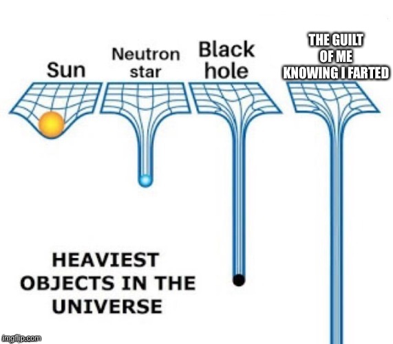 heaviest objects in the universe |  THE GUILT OF ME KNOWING I FARTED | image tagged in heaviest objects in the universe | made w/ Imgflip meme maker