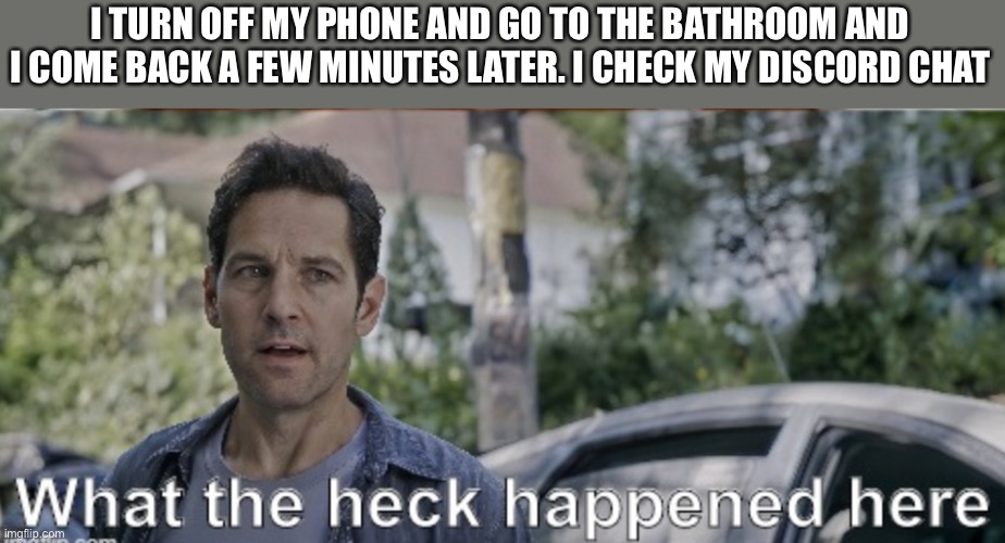 antman what the heck happened here | I TURN OFF MY PHONE AND GO TO THE BATHROOM AND I COME BACK A FEW MINUTES LATER. I CHECK MY DISCORD CHAT | image tagged in discord,what the heck happened here,i leave for a few minutes,memes | made w/ Imgflip meme maker