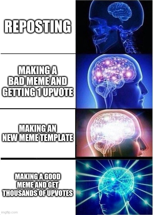 Seriously, | REPOSTING; MAKING A BAD MEME AND GETTING 1 UPVOTE; MAKING AN NEW MEME TEMPLATE; MAKING A GOOD MEME AND GET THOUSANDS OF UPVOTES | image tagged in memes,expanding brain | made w/ Imgflip meme maker