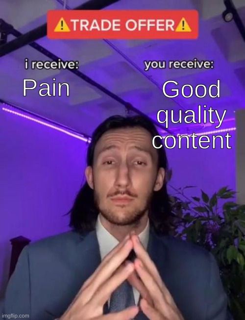 ? | Pain; Good quality content | image tagged in trade offer | made w/ Imgflip meme maker