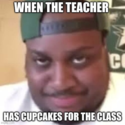 lol | WHEN THE TEACHER; HAS CUPCAKES FOR THE CLASS | image tagged in edp445 | made w/ Imgflip meme maker