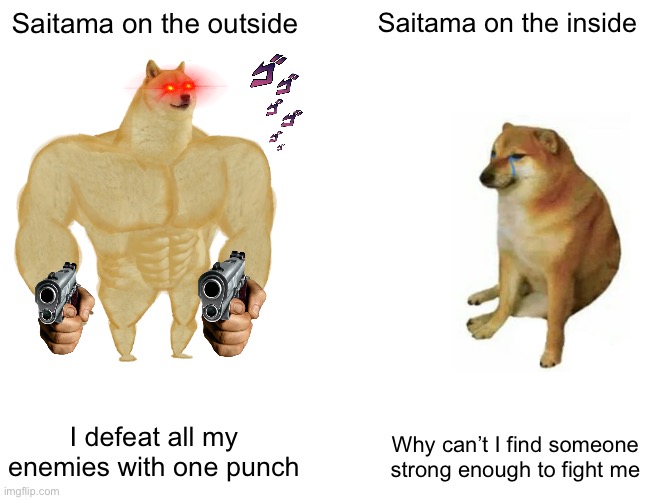 Saitama | Saitama on the outside; Saitama on the inside; I defeat all my enemies with one punch; Why can’t I find someone strong enough to fight me | image tagged in memes,buff doge vs cheems | made w/ Imgflip meme maker