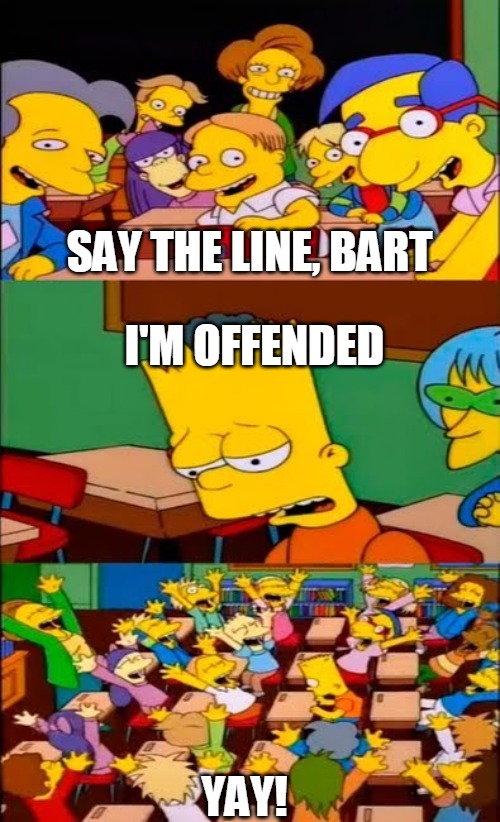 say the line bart! simpsons | SAY THE LINE, BART; I'M OFFENDED; YAY! | image tagged in say the line bart simpsons,meme,memes,offended | made w/ Imgflip meme maker