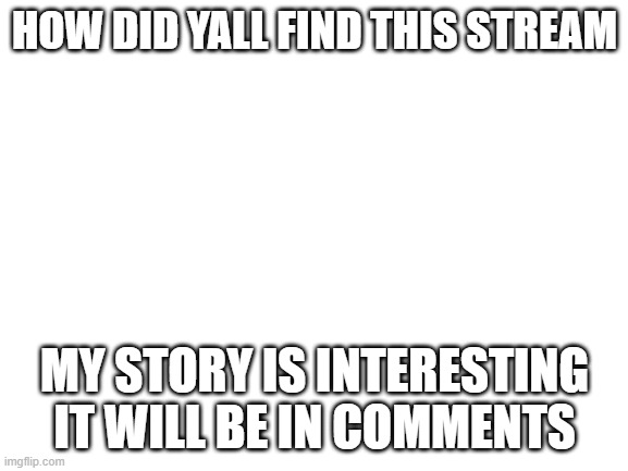 Mod note from I Am Not Sus Annie: I heard about from AAAC | HOW DID YALL FIND THIS STREAM; MY STORY IS INTERESTING IT WILL BE IN COMMENTS | image tagged in blank white template | made w/ Imgflip meme maker