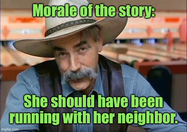 Sam Elliott special kind of stupid | Morale of the story: She should have been running with her neighbor. | image tagged in sam elliott special kind of stupid | made w/ Imgflip meme maker