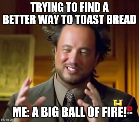 dank memes | TRYING TO FIND A BETTER WAY TO TOAST BREAD; ME: A BIG BALL OF FIRE! | image tagged in memes | made w/ Imgflip meme maker