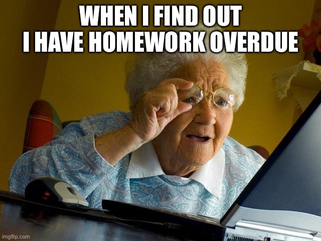 Grandma Finds The Internet | WHEN I FIND OUT I HAVE HOMEWORK OVERDUE | image tagged in memes,grandma finds the internet | made w/ Imgflip meme maker