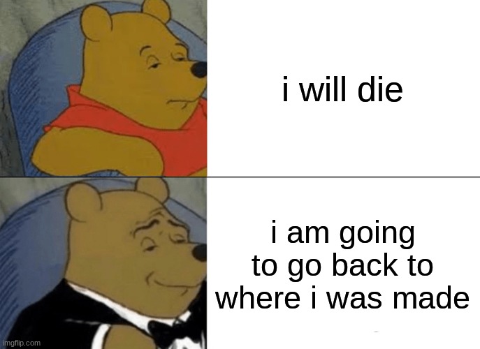 Tuxedo Winnie The Pooh | i will die; i am going to go back to where i was made | image tagged in memes,tuxedo winnie the pooh | made w/ Imgflip meme maker