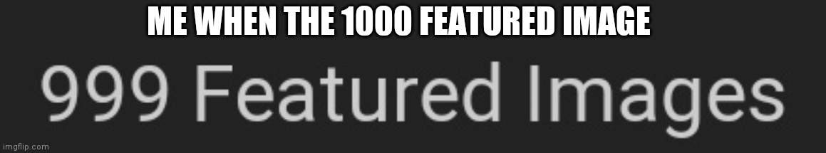 ME WHEN THE 1000 FEATURED IMAGE | made w/ Imgflip meme maker