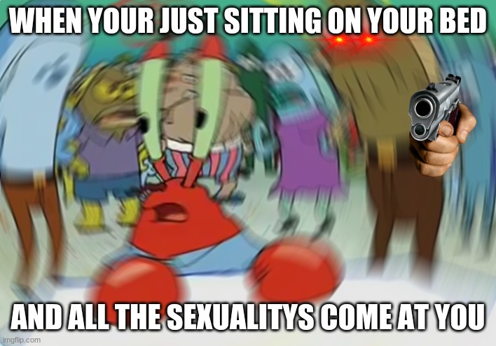 MY NIGHTMARE |  WHEN YOUR JUST SITTING ON YOUR BED; AND ALL THE SEXUALITYS COME AT YOU | image tagged in memes,mr krabs blur meme | made w/ Imgflip meme maker