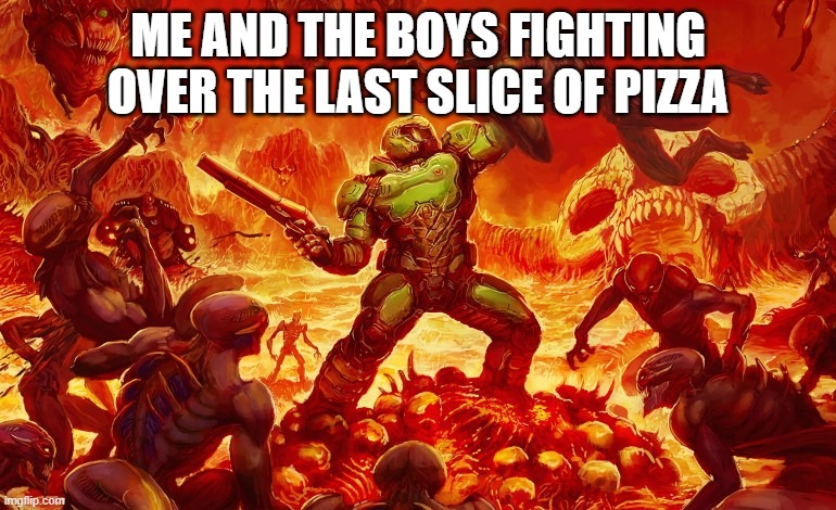 Doom Slayer killing demons | ME AND THE BOYS FIGHTING OVER THE LAST SLICE OF PIZZA | image tagged in doom slayer killing demons | made w/ Imgflip meme maker