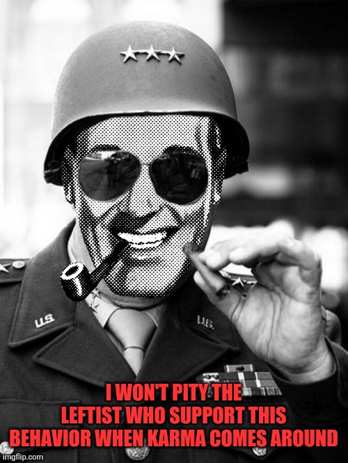 General Strangmeme | I WON'T PITY THE LEFTIST WHO SUPPORT THIS BEHAVIOR WHEN KARMA COMES AROUND | image tagged in general strangmeme | made w/ Imgflip meme maker