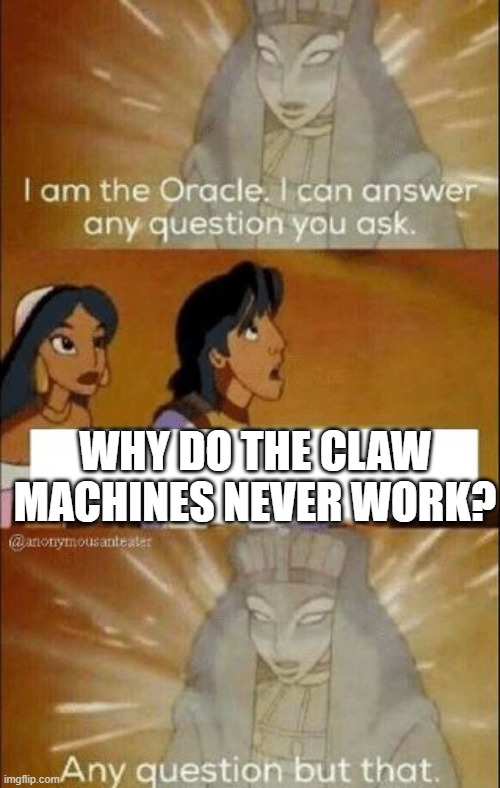 Why don't they actually work | WHY DO THE CLAW MACHINES NEVER WORK? | image tagged in i can answer any question you ask | made w/ Imgflip meme maker