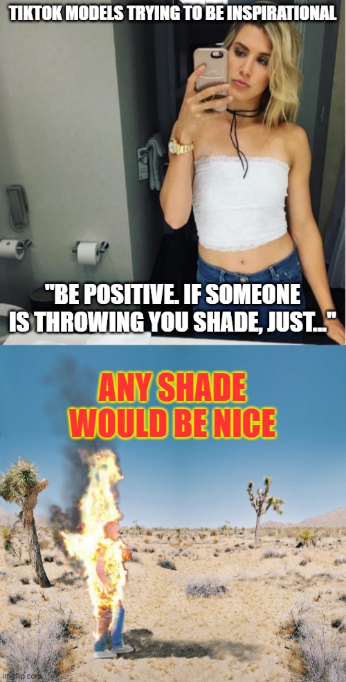 TIKTOK MODELS TRYING TO BE INSPIRATIONAL; "BE POSITIVE. IF SOMEONE IS THROWING YOU SHADE, JUST..."; ANY SHADE WOULD BE NICE | image tagged in selfie,dry heat | made w/ Imgflip meme maker