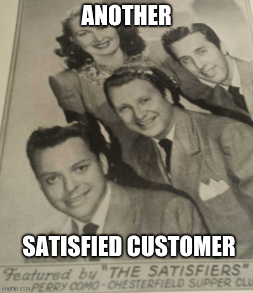 The Satisfiers | ANOTHER SATISFIED CUSTOMER | image tagged in the satisfiers | made w/ Imgflip meme maker