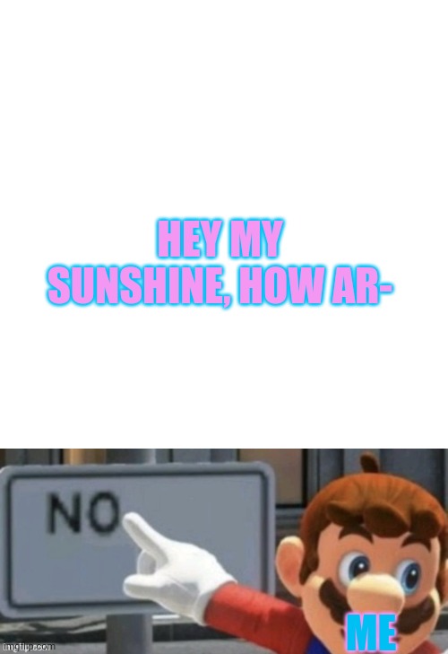IM FINE JUST NO | HEY MY SUNSHINE, HOW AR-; ME | image tagged in memes,blank transparent square,mario no sign | made w/ Imgflip meme maker