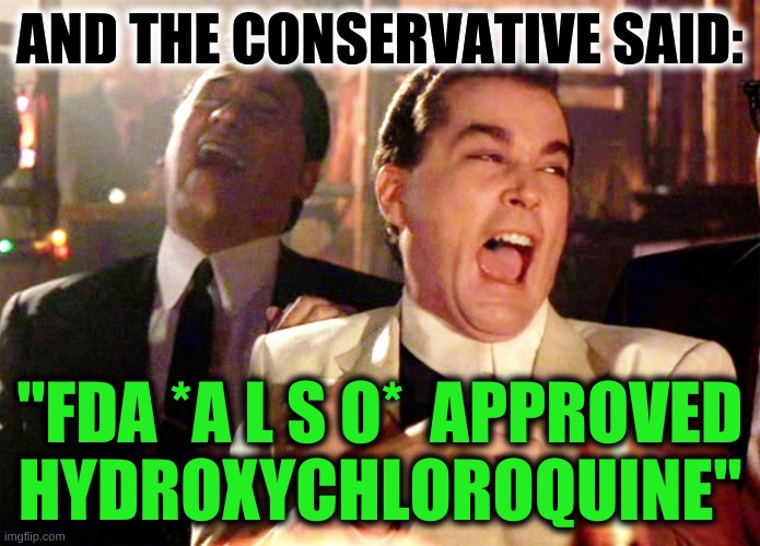 can't make this stuff up | AND THE CONSERVATIVE SAID:; "FDA *A L S O*  APPROVED
HYDROXYCHLOROQUINE" | image tagged in memes,good fellas hilarious,antivax,covid-19,stupid people,conservative logic | made w/ Imgflip meme maker