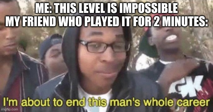 true story :,) | ME: THIS LEVEL IS IMPOSSIBLE
MY FRIEND WHO PLAYED IT FOR 2 MINUTES: | image tagged in i m about to end this man s whole career | made w/ Imgflip meme maker