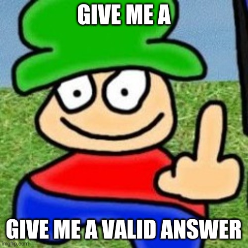 GIVE ME A GIVE ME A VALID ANSWER | made w/ Imgflip meme maker