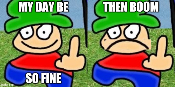 MY DAY BE SO FINE THEN BOOM | made w/ Imgflip meme maker