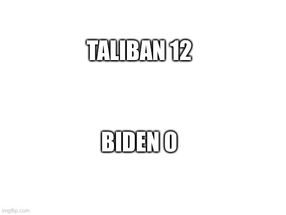 Taliban 12 Biden 0 | TALIBAN 12; BIDEN 0 | image tagged in blank white template | made w/ Imgflip meme maker