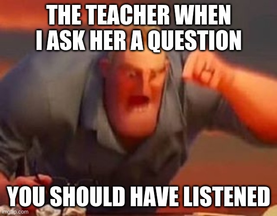 Mr incredible mad | THE TEACHER WHEN I ASK HER A QUESTION; YOU SHOULD HAVE LISTENED | image tagged in mr incredible mad | made w/ Imgflip meme maker