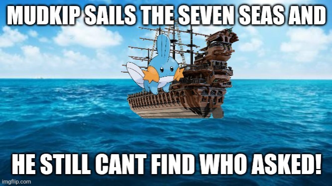 mudkip sails the seven seas | image tagged in mudkip cant find who asked,lol,haha,new template | made w/ Imgflip meme maker