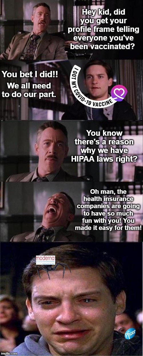 Health privacy rights are meant to protect you from being exploited. Idiots who virtue signal their vaccination status are in fo |  Hey kid, did you get your profile frame telling everyone you've been vaccinated? You bet I did!! We all need to do our part. You know there's a reason why we have HIPAA laws right? Oh man, the health insurance companies are going to have so much fun with you! You made it easy for them! | image tagged in memes,peter parker cry,vax causing harm,virtue signalling,hipaa law,health privacy | made w/ Imgflip meme maker