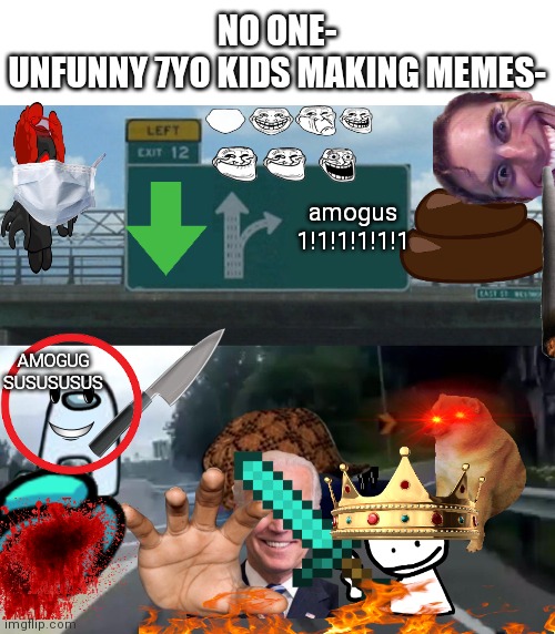 that actually took me so long to make lol | NO ONE-
UNFUNNY 7YO KIDS MAKING MEMES-; amogus 1!1!1!1!1!1; AMOGUG SUSUSUSUS | image tagged in memes,unfunny,amogus | made w/ Imgflip meme maker