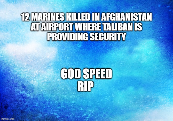 12 Marines Killed In Afghanistan | 12 MARINES KILLED IN AFGHANISTAN
AT AIRPORT WHERE TALIBAN IS
PROVIDING SECURITY; GOD SPEED
RIP | image tagged in afghanistan,rip | made w/ Imgflip meme maker