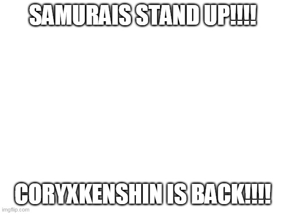 Blank White Template | SAMURAIS STAND UP!!!! CORYXKENSHIN IS BACK!!!! | image tagged in blank white template | made w/ Imgflip meme maker