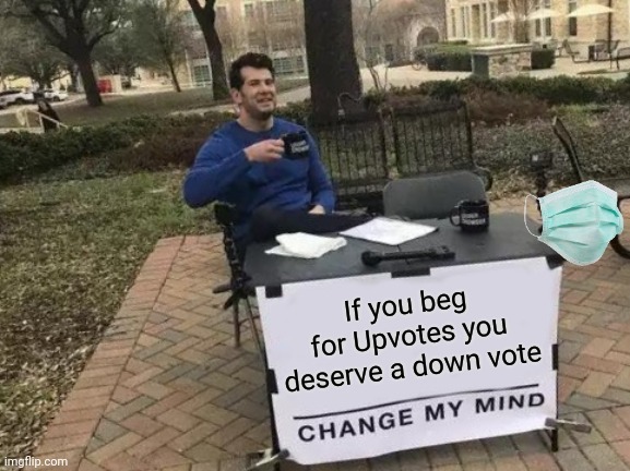 No Beg for Upvote | If you beg for Upvotes you deserve a down vote | image tagged in memes,change my mind | made w/ Imgflip meme maker