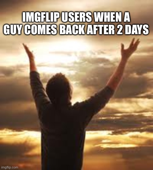 OMG UR BECK | IMGFLIP USERS WHEN A GUY COMES BACK AFTER 2 DAYS | image tagged in worship,funny | made w/ Imgflip meme maker