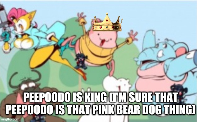 Peepoodo and the super f friends | PEEPOODO IS KING (I'M SURE THAT PEEPOODO IS THAT PINK BEAR DOG THING) | image tagged in peepoodo and the super f friends | made w/ Imgflip meme maker