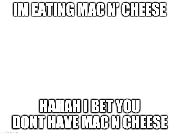 I BEt YOU DONT | IM EATING MAC N' CHEESE; HAHAH I BET YOU DONT HAVE MAC N CHEESE | image tagged in blank white template | made w/ Imgflip meme maker