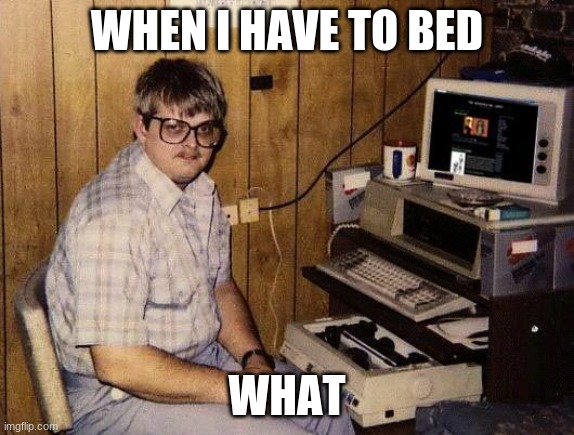 hi | WHEN I HAVE TO BED; WHAT | image tagged in computer nerd | made w/ Imgflip meme maker