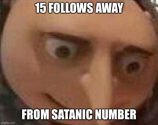 i- | 15 FOLLOWS AWAY; FROM SATANIC NUMBER | image tagged in gru meme,666 | made w/ Imgflip meme maker