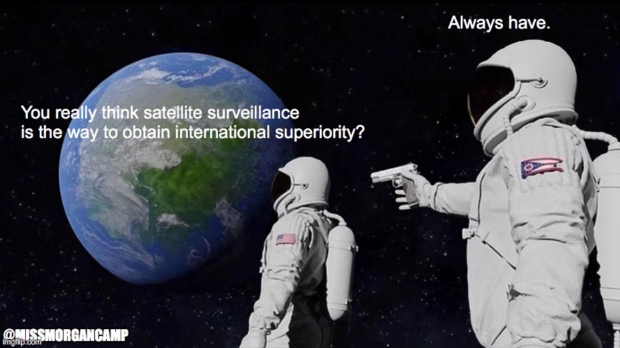 world power | Always have. You really think satellite surveillance is the way to obtain international superiority? @MISSMORGANCAMP | image tagged in memes,always has been,spunik,space race,world powers | made w/ Imgflip meme maker