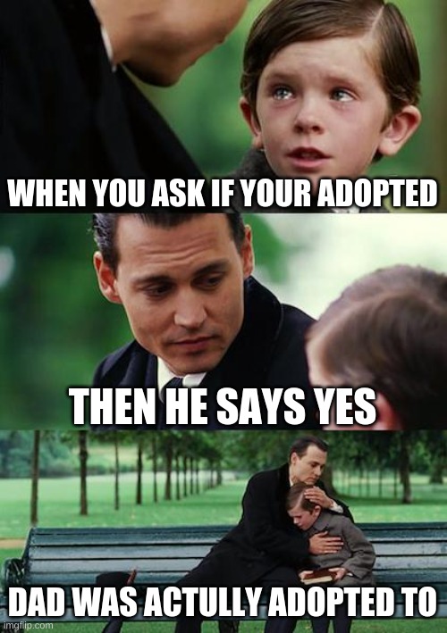 Finding Neverland | WHEN YOU ASK IF YOUR ADOPTED; THEN HE SAYS YES; DAD WAS ACTULLY ADOPTED TO | image tagged in memes,finding neverland | made w/ Imgflip meme maker