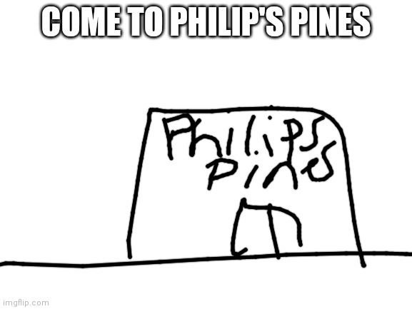 Blank White Template | COME TO PHILIP'S PINES | image tagged in blank white template | made w/ Imgflip meme maker