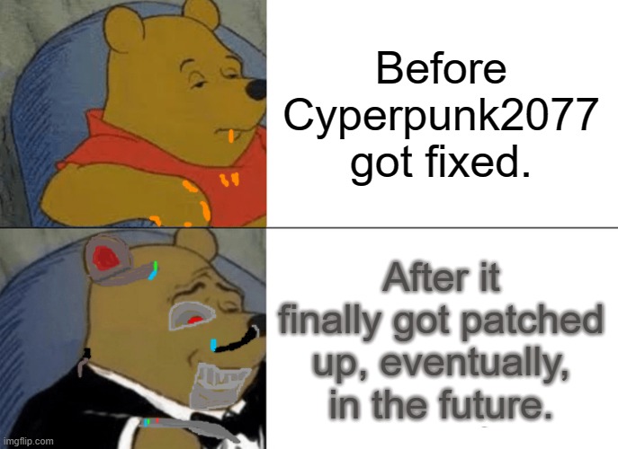 I look forward to the cyber-stopian wastelands myself, great for Mad Max larps! | Before Cyperpunk2077 got fixed. After it finally got patched up, eventually, in the future. | image tagged in memes,tuxedo winnie the pooh,cyber-poo,eventual maintenance | made w/ Imgflip meme maker