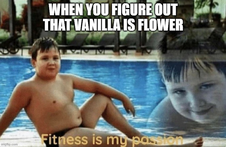 something | WHEN YOU FIGURE OUT THAT VANILLA IS FLOWER | image tagged in fitness is my passion | made w/ Imgflip meme maker