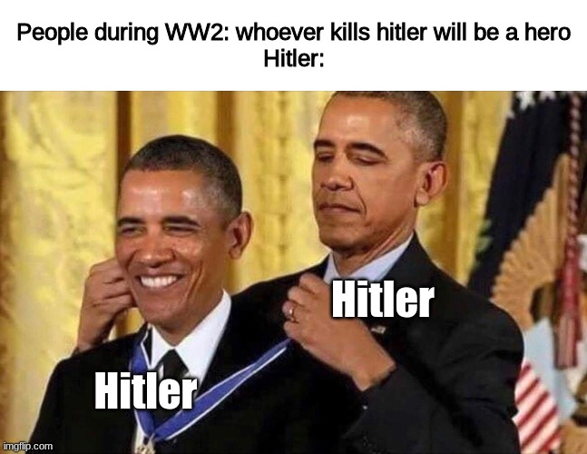 Hitler be like |  People during WW2: whoever kills hitler will be a hero
Hitler:; Hitler; Hitler | image tagged in obama medal | made w/ Imgflip meme maker
